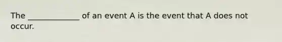 The _____________ of an event A is the event that A does not occur.