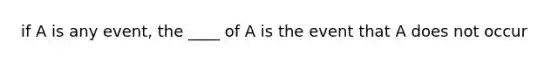 if A is any event, the ____ of A is the event that A does not occur