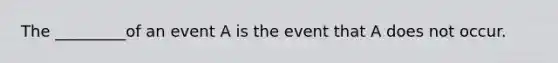 The _________of an event A is the event that A does not occur.