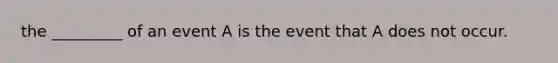 the _________ of an event A is the event that A does not occur.