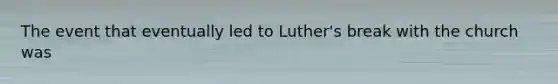 The event that eventually led to Luther's break with the church was