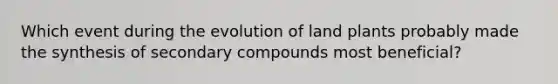 Which event during the evolution of land plants probably made the synthesis of secondary compounds most beneficial?