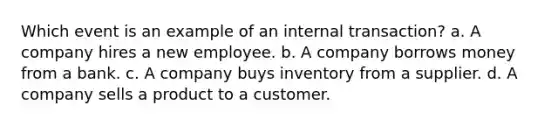 Which event is an example of an internal transaction? a. A company hires a new employee. b. A company borrows money from a bank. c. A company buys inventory from a supplier. d. A company sells a product to a customer.