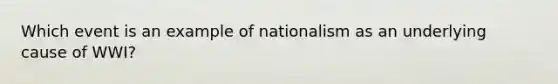 Which event is an example of nationalism as an underlying cause of WWI?