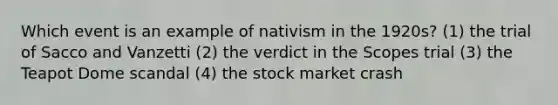 Which event is an example of nativism in the 1920s? (1) the trial of Sacco and Vanzetti (2) the verdict in the Scopes trial (3) the Teapot Dome scandal (4) the stock market crash