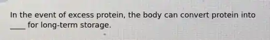 In the event of excess protein, the body can convert protein into ____ for long-term storage.