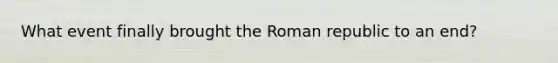 What event finally brought the Roman republic to an end?