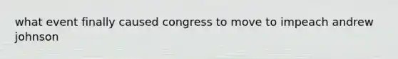 what event finally caused congress to move to impeach andrew johnson