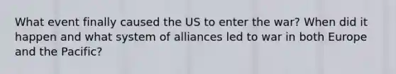 What event finally caused the US to enter the war? When did it happen and what system of alliances led to war in both Europe and the Pacific?