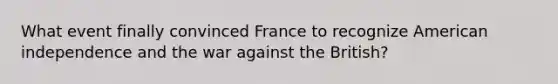 What event finally convinced France to recognize American independence and the war against the British?