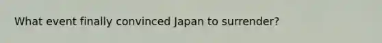 What event finally convinced Japan to surrender?