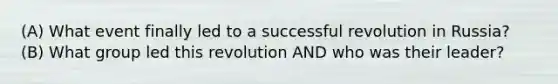 (A) What event finally led to a successful revolution in Russia? (B) What group led this revolution AND who was their leader?