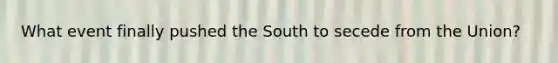 What event finally pushed the South to secede from the Union?