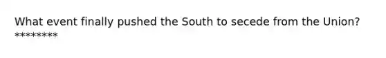 What event finally pushed the South to secede from the Union?********