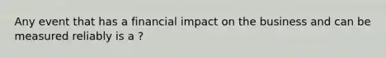 Any event that has a financial impact on the business and can be measured reliably is a ?