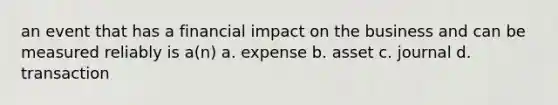 an event that has a financial impact on the business and can be measured reliably is a(n) a. expense b. asset c. journal d. transaction