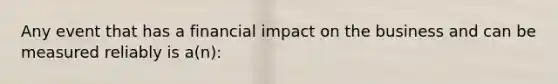 Any event that has a financial impact on the business and can be measured reliably is a(n):