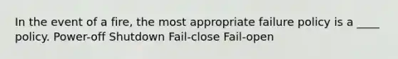 In the event of a fire, the most appropriate failure policy is a ____ policy. Power-off Shutdown Fail-close Fail-open