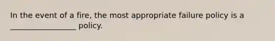 In the event of a fire, the most appropriate failure policy is a _________________ policy.