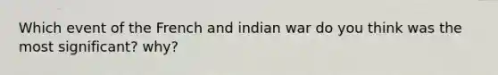 Which event of the French and indian war do you think was the most significant? why?