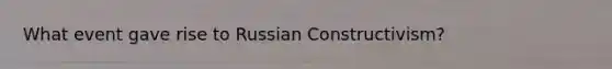 What event gave rise to Russian Constructivism?