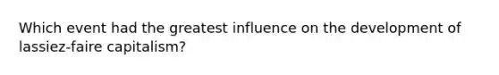 Which event had the greatest influence on the development of lassiez-faire capitalism?