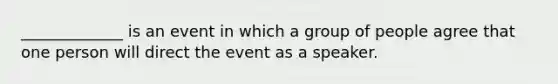 _____________ is an event in which a group of people agree that one person will direct the event as a speaker.