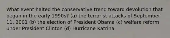 What event halted the conservative trend toward devolution that began in the early 1990s? (a) the terrorist attacks of September 11, 2001 (b) the election of President Obama (c) welfare reform under President Clinton (d) Hurricane Katrina