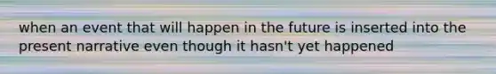 when an event that will happen in the future is inserted into the present narrative even though it hasn't yet happened