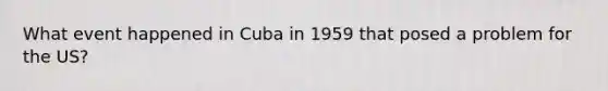 What event happened in Cuba in 1959 that posed a problem for the US?