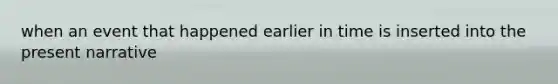 when an event that happened earlier in time is inserted into the present narrative