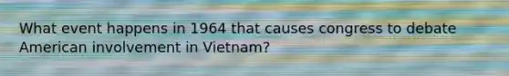 What event happens in 1964 that causes congress to debate American involvement in Vietnam?