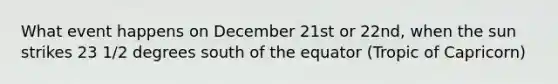 What event happens on December 21st or 22nd, when the sun strikes 23 1/2 degrees south of the equator (Tropic of Capricorn)