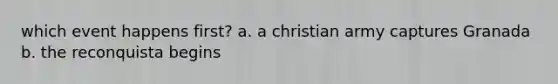 which event happens first? a. a christian army captures Granada b. the reconquista begins