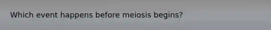 Which event happens before meiosis begins?