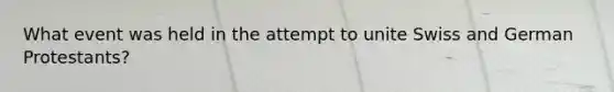 What event was held in the attempt to unite Swiss and German Protestants?