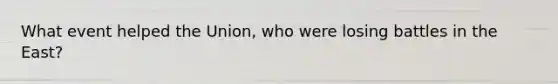 What event helped the Union, who were losing battles in the East?