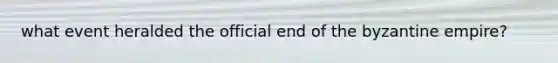 what event heralded the official end of the byzantine empire?