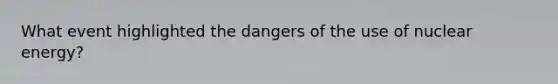 What event highlighted the dangers of the use of nuclear energy?