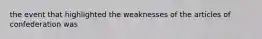 the event that highlighted the weaknesses of the articles of confederation was