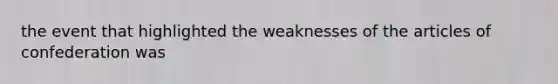 the event that highlighted the weaknesses of the articles of confederation was