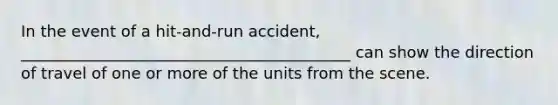 In the event of a hit-and-run accident, __________________________________________ can show the direction of travel of one or more of the units from the scene.