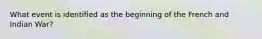 What event is identified as the beginning of the French and Indian War?
