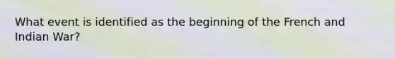 What event is identified as the beginning of the French and Indian War?