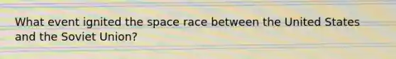 What event ignited the space race between the United States and the Soviet Union?