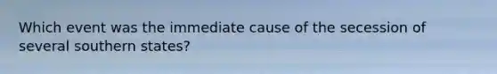 Which event was the immediate cause of the secession of several southern states?