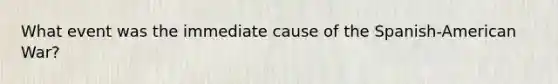 What event was the immediate cause of the Spanish-American War?