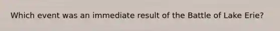 Which event was an immediate result of the Battle of Lake Erie?
