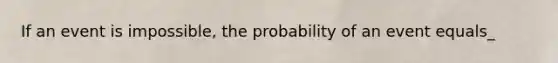 If an event is impossible, the probability of an event equals_