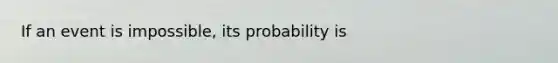 If an event is impossible, its probability is